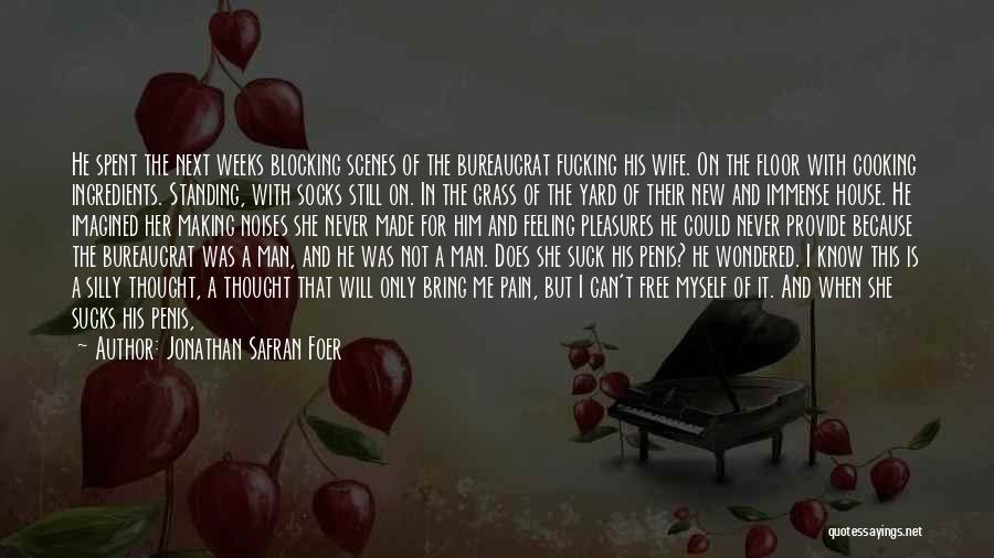 Jonathan Safran Foer Quotes: He Spent The Next Weeks Blocking Scenes Of The Bureaucrat Fucking His Wife. On The Floor With Cooking Ingredients. Standing,