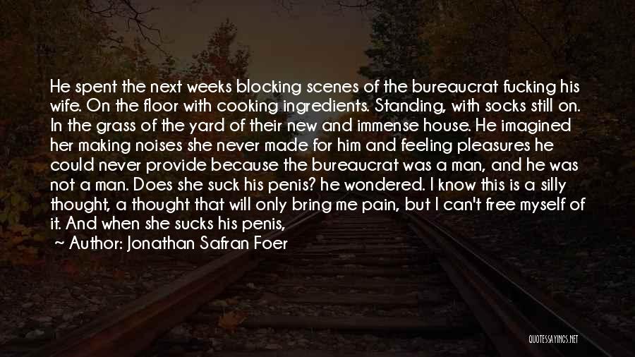 Jonathan Safran Foer Quotes: He Spent The Next Weeks Blocking Scenes Of The Bureaucrat Fucking His Wife. On The Floor With Cooking Ingredients. Standing,