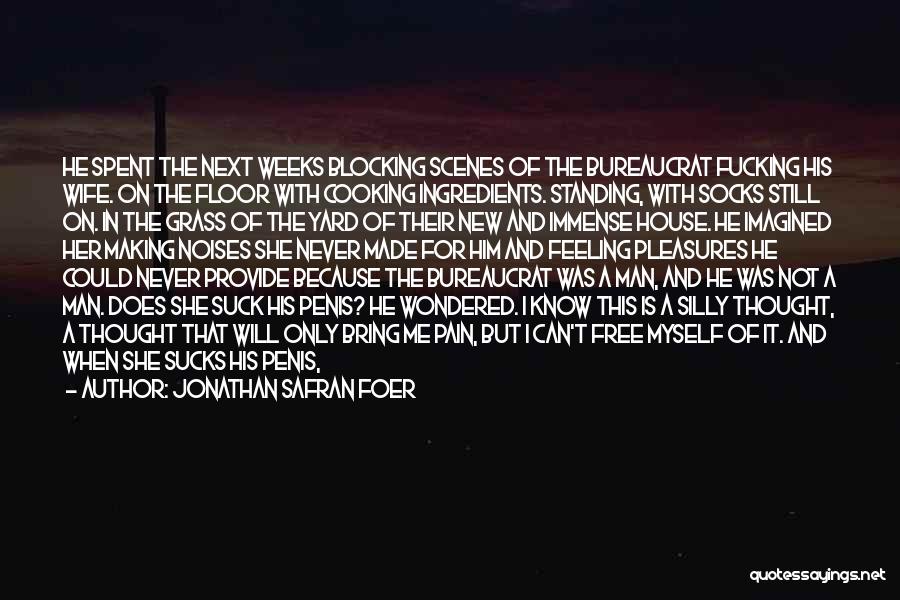 Jonathan Safran Foer Quotes: He Spent The Next Weeks Blocking Scenes Of The Bureaucrat Fucking His Wife. On The Floor With Cooking Ingredients. Standing,