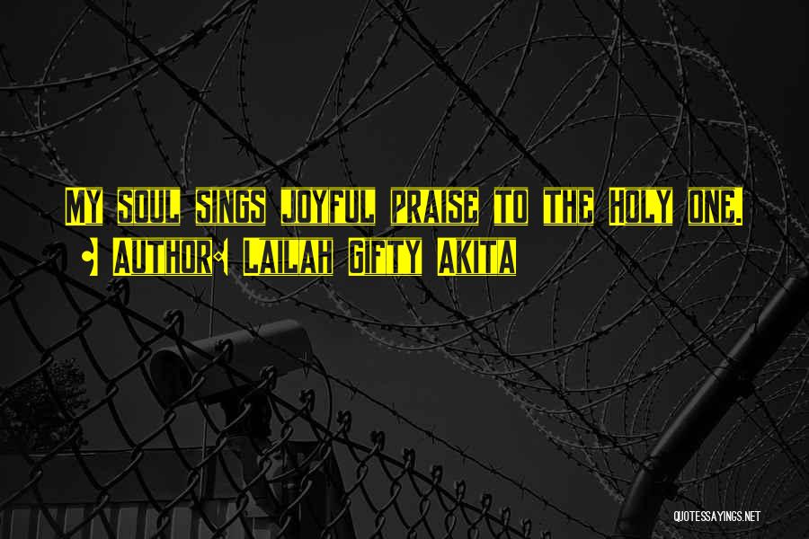 Lailah Gifty Akita Quotes: My Soul Sings Joyful Praise To The Holy One.