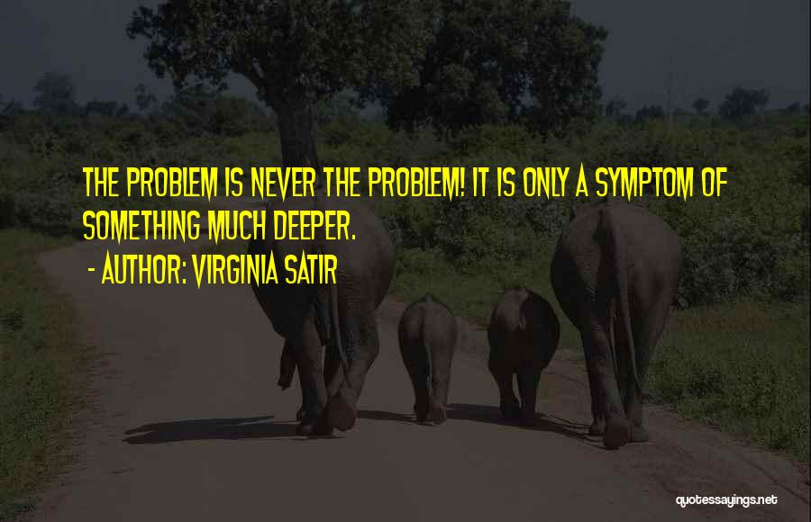 Virginia Satir Quotes: The Problem Is Never The Problem! It Is Only A Symptom Of Something Much Deeper.