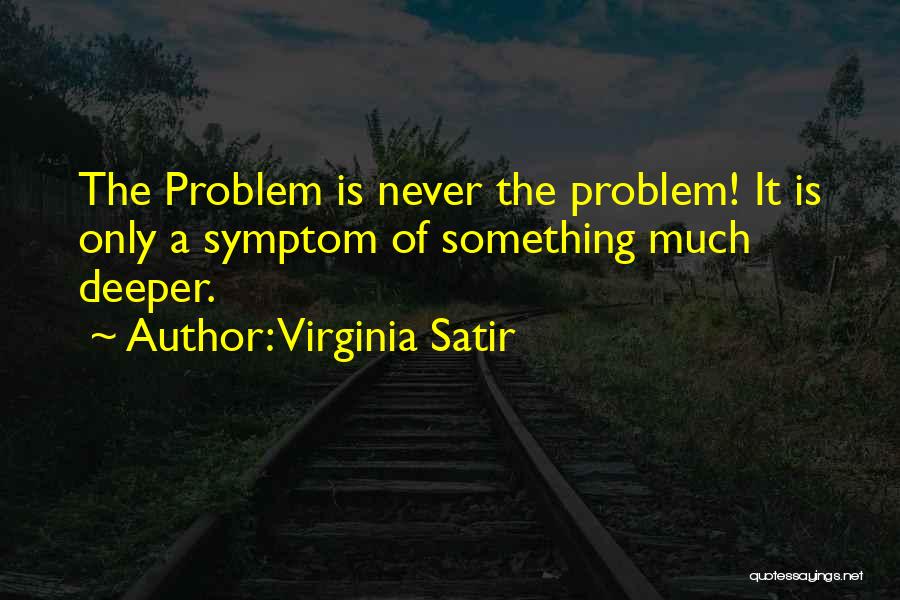 Virginia Satir Quotes: The Problem Is Never The Problem! It Is Only A Symptom Of Something Much Deeper.