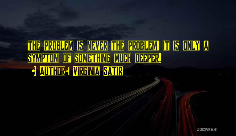 Virginia Satir Quotes: The Problem Is Never The Problem! It Is Only A Symptom Of Something Much Deeper.