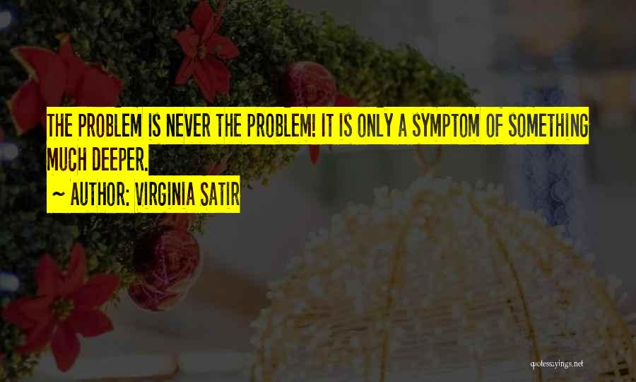 Virginia Satir Quotes: The Problem Is Never The Problem! It Is Only A Symptom Of Something Much Deeper.