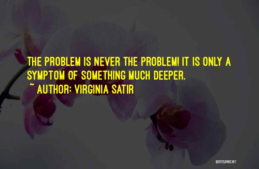 Virginia Satir Quotes: The Problem Is Never The Problem! It Is Only A Symptom Of Something Much Deeper.