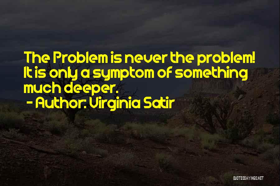 Virginia Satir Quotes: The Problem Is Never The Problem! It Is Only A Symptom Of Something Much Deeper.