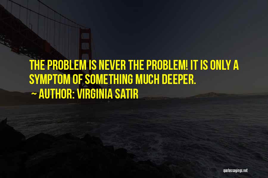 Virginia Satir Quotes: The Problem Is Never The Problem! It Is Only A Symptom Of Something Much Deeper.