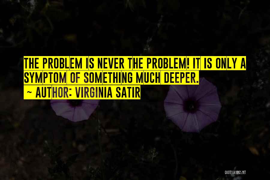 Virginia Satir Quotes: The Problem Is Never The Problem! It Is Only A Symptom Of Something Much Deeper.