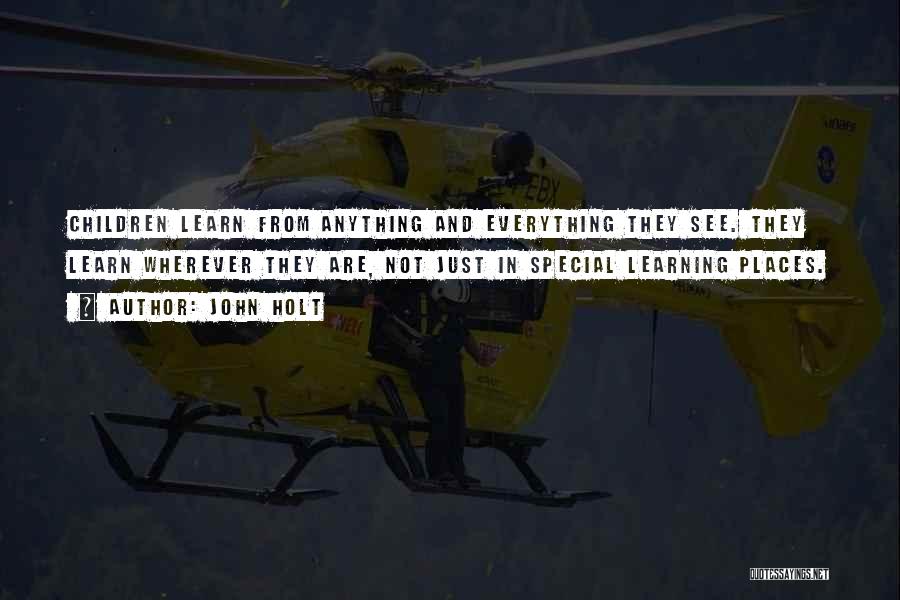 John Holt Quotes: Children Learn From Anything And Everything They See. They Learn Wherever They Are, Not Just In Special Learning Places.