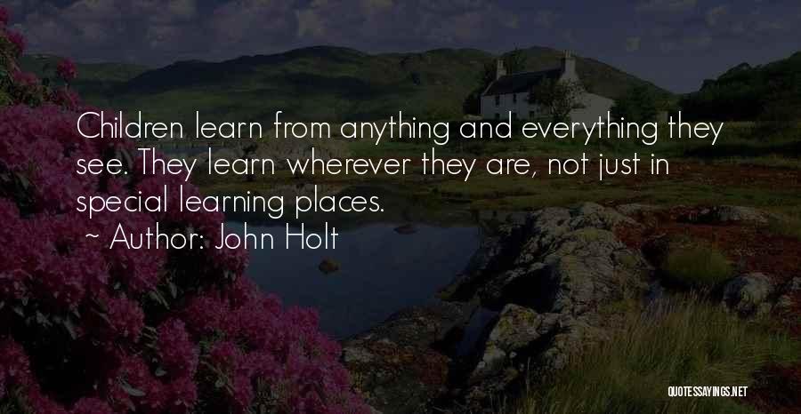 John Holt Quotes: Children Learn From Anything And Everything They See. They Learn Wherever They Are, Not Just In Special Learning Places.