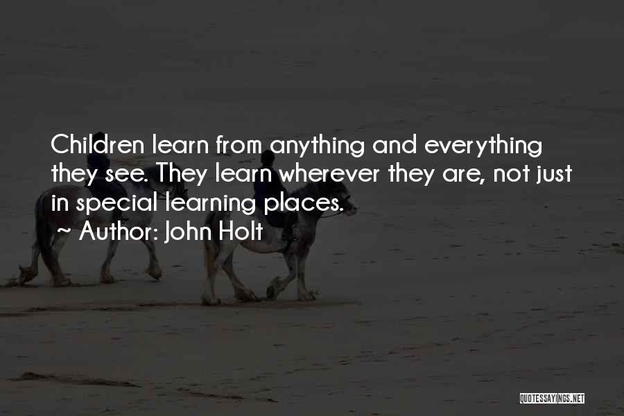 John Holt Quotes: Children Learn From Anything And Everything They See. They Learn Wherever They Are, Not Just In Special Learning Places.