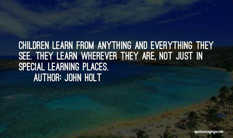 John Holt Quotes: Children Learn From Anything And Everything They See. They Learn Wherever They Are, Not Just In Special Learning Places.