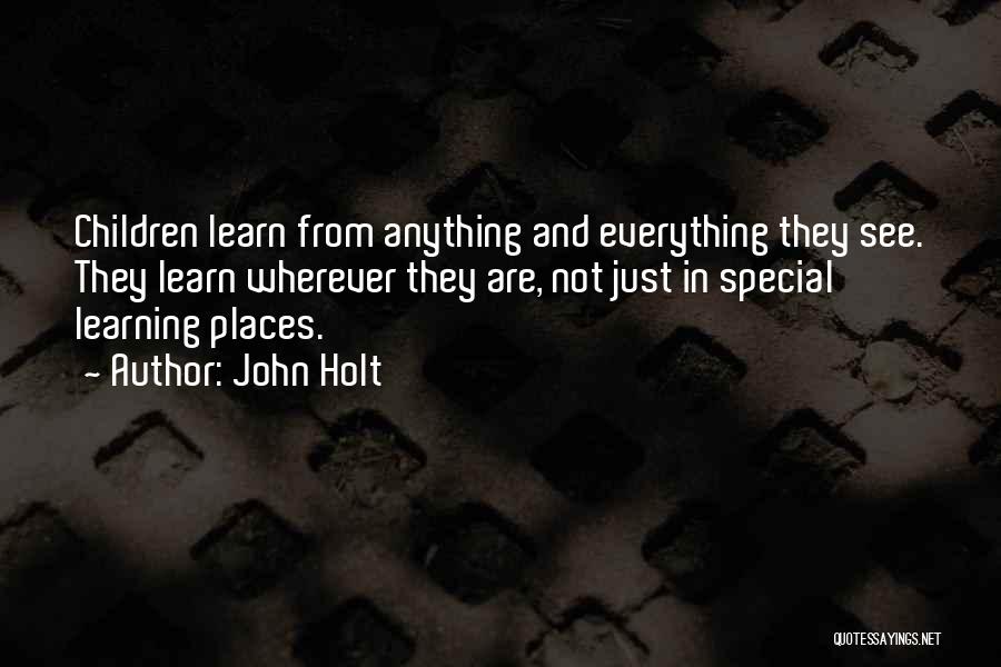 John Holt Quotes: Children Learn From Anything And Everything They See. They Learn Wherever They Are, Not Just In Special Learning Places.