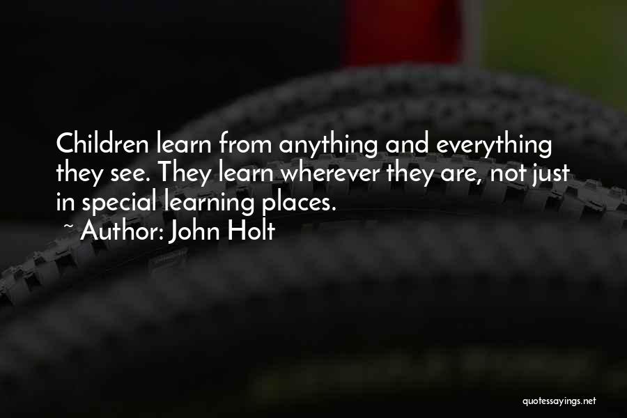 John Holt Quotes: Children Learn From Anything And Everything They See. They Learn Wherever They Are, Not Just In Special Learning Places.