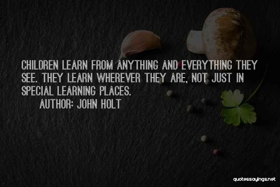 John Holt Quotes: Children Learn From Anything And Everything They See. They Learn Wherever They Are, Not Just In Special Learning Places.