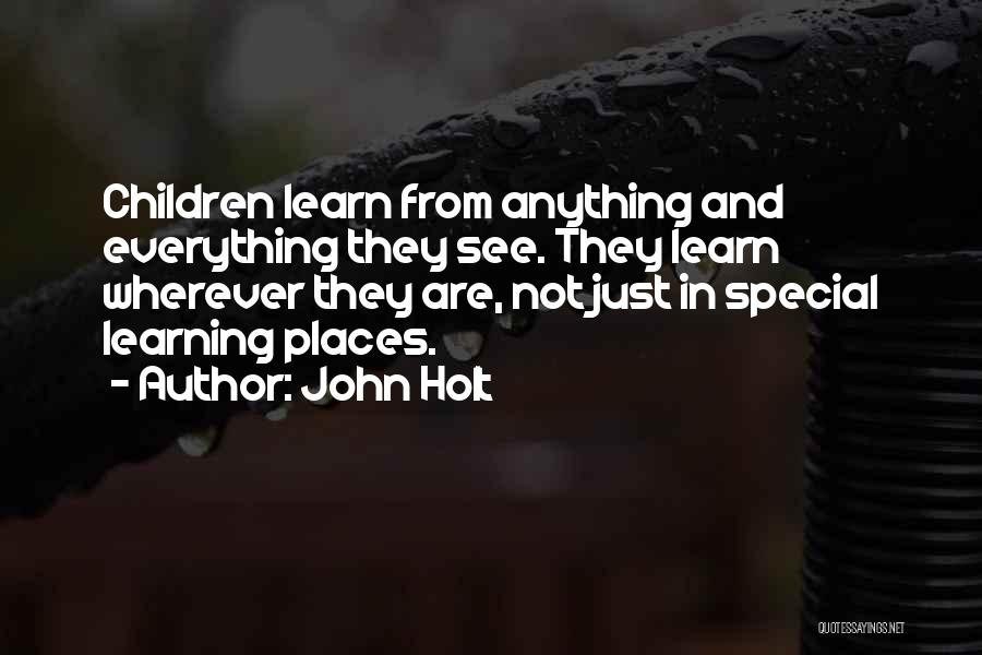 John Holt Quotes: Children Learn From Anything And Everything They See. They Learn Wherever They Are, Not Just In Special Learning Places.