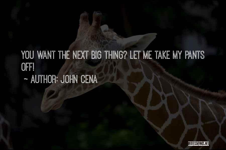 John Cena Quotes: You Want The Next Big Thing? Let Me Take My Pants Off!
