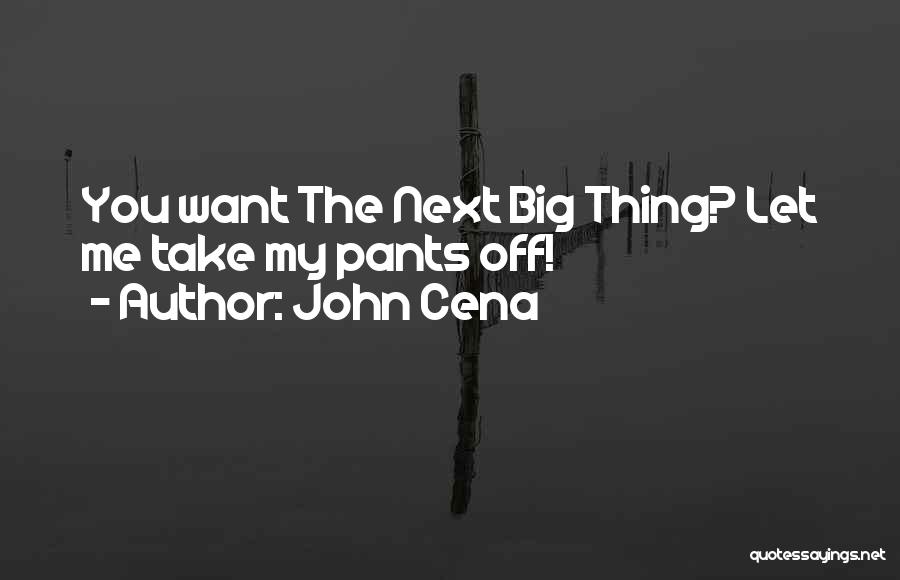 John Cena Quotes: You Want The Next Big Thing? Let Me Take My Pants Off!