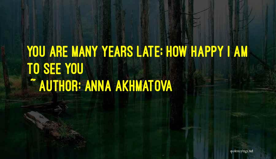 Anna Akhmatova Quotes: You Are Many Years Late; How Happy I Am To See You