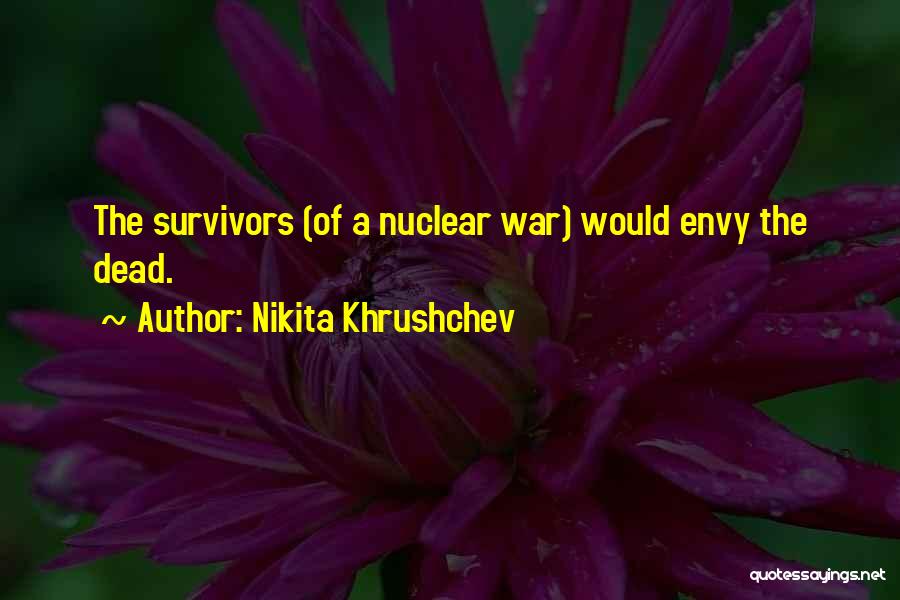 Nikita Khrushchev Quotes: The Survivors (of A Nuclear War) Would Envy The Dead.