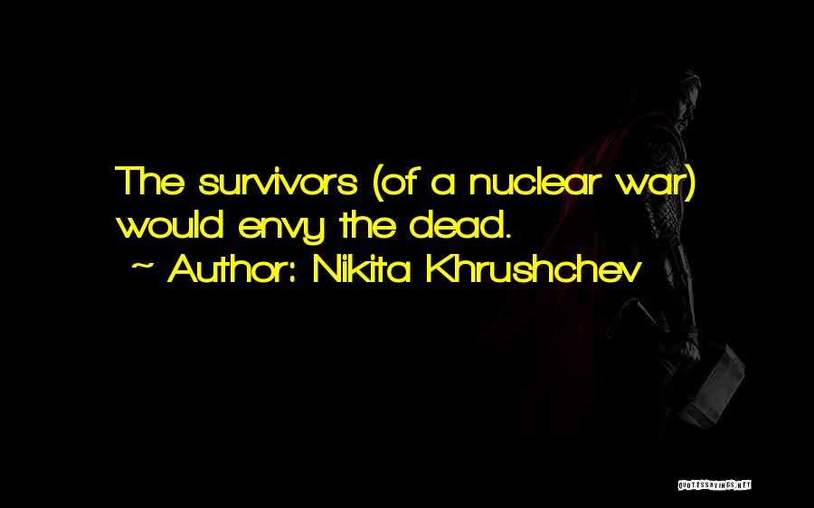 Nikita Khrushchev Quotes: The Survivors (of A Nuclear War) Would Envy The Dead.