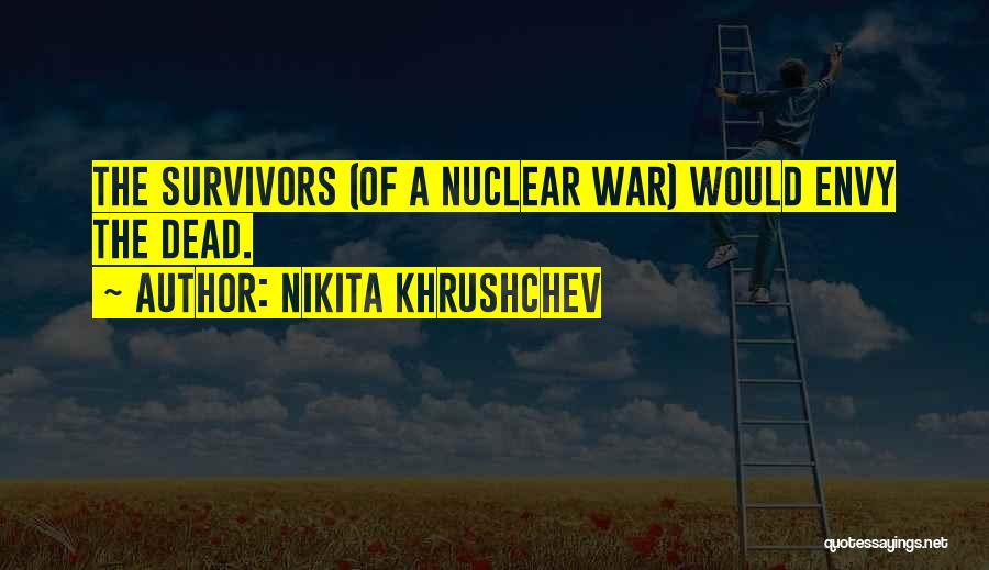 Nikita Khrushchev Quotes: The Survivors (of A Nuclear War) Would Envy The Dead.