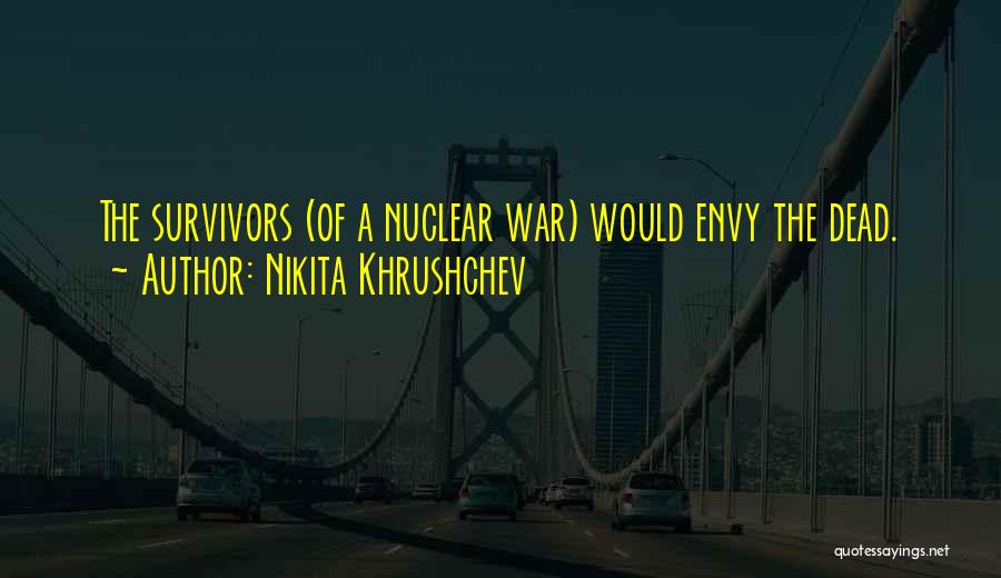 Nikita Khrushchev Quotes: The Survivors (of A Nuclear War) Would Envy The Dead.