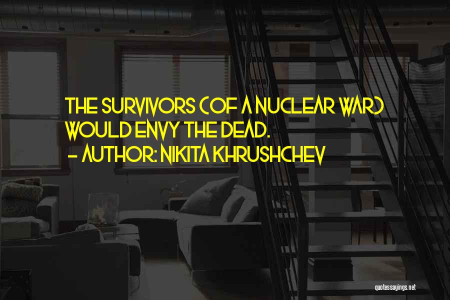 Nikita Khrushchev Quotes: The Survivors (of A Nuclear War) Would Envy The Dead.