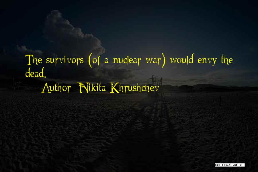 Nikita Khrushchev Quotes: The Survivors (of A Nuclear War) Would Envy The Dead.