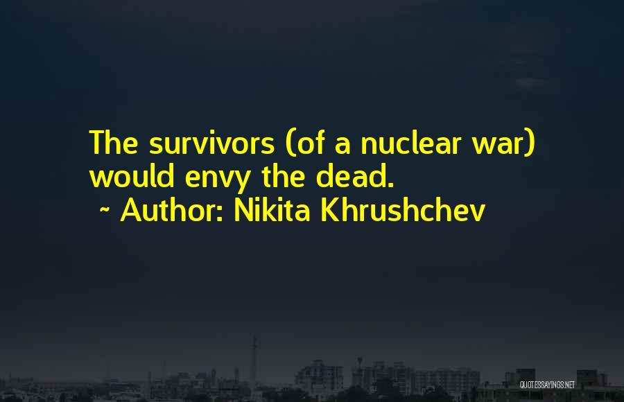 Nikita Khrushchev Quotes: The Survivors (of A Nuclear War) Would Envy The Dead.