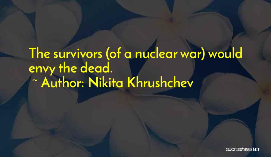 Nikita Khrushchev Quotes: The Survivors (of A Nuclear War) Would Envy The Dead.