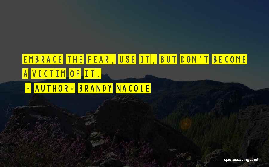 Brandy Nacole Quotes: Embrace The Fear, Use It, But Don't Become A Victim Of It.