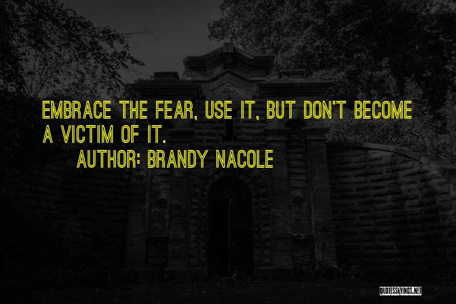 Brandy Nacole Quotes: Embrace The Fear, Use It, But Don't Become A Victim Of It.