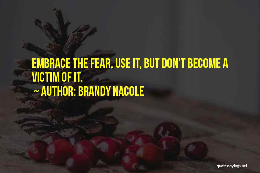 Brandy Nacole Quotes: Embrace The Fear, Use It, But Don't Become A Victim Of It.