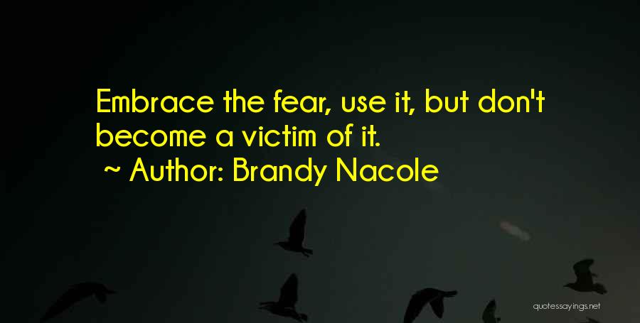 Brandy Nacole Quotes: Embrace The Fear, Use It, But Don't Become A Victim Of It.