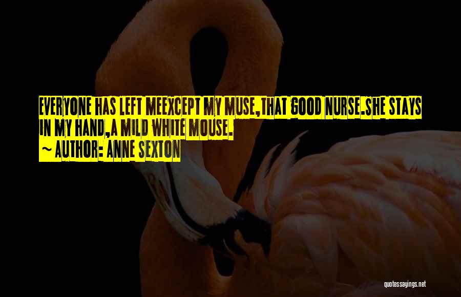 Anne Sexton Quotes: Everyone Has Left Meexcept My Muse,that Good Nurse.she Stays In My Hand,a Mild White Mouse.