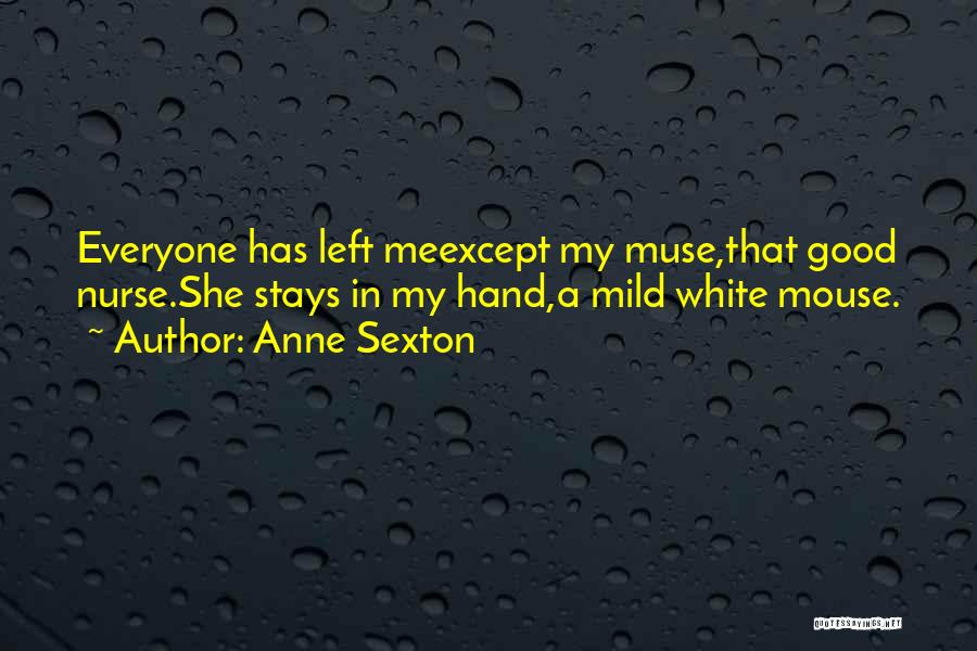 Anne Sexton Quotes: Everyone Has Left Meexcept My Muse,that Good Nurse.she Stays In My Hand,a Mild White Mouse.