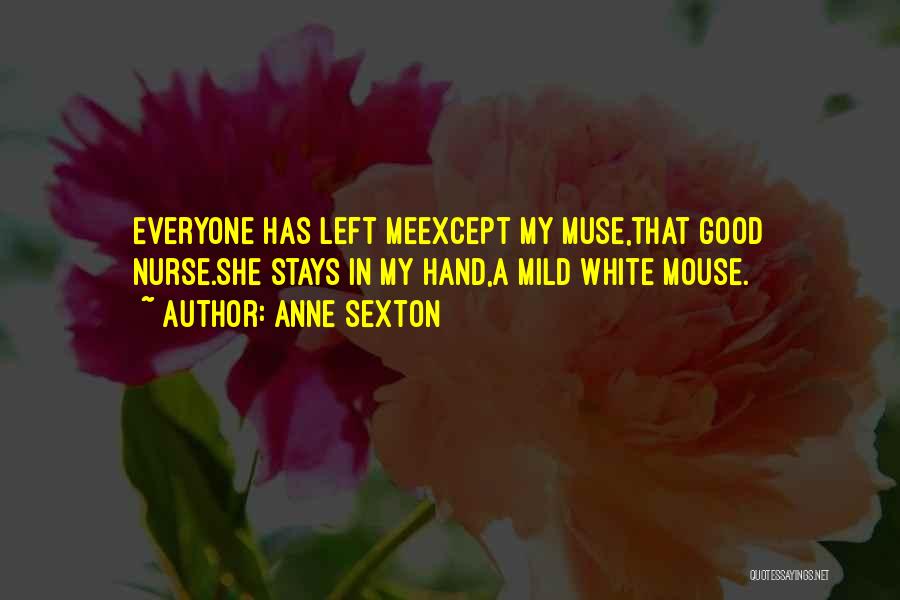 Anne Sexton Quotes: Everyone Has Left Meexcept My Muse,that Good Nurse.she Stays In My Hand,a Mild White Mouse.