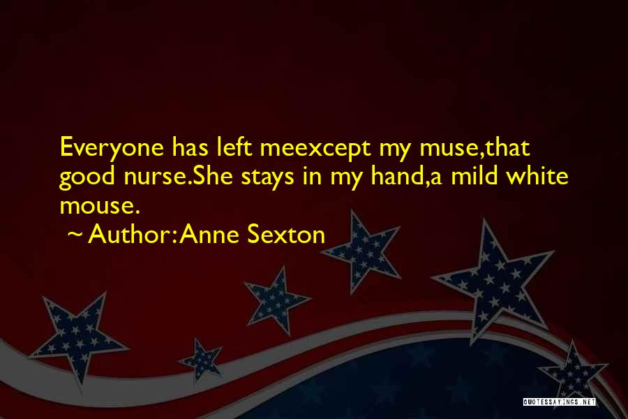Anne Sexton Quotes: Everyone Has Left Meexcept My Muse,that Good Nurse.she Stays In My Hand,a Mild White Mouse.