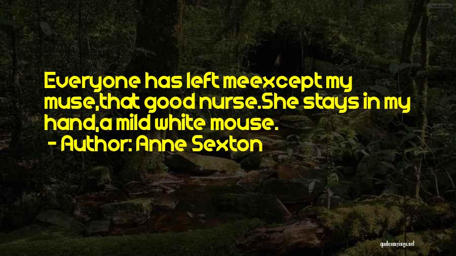 Anne Sexton Quotes: Everyone Has Left Meexcept My Muse,that Good Nurse.she Stays In My Hand,a Mild White Mouse.