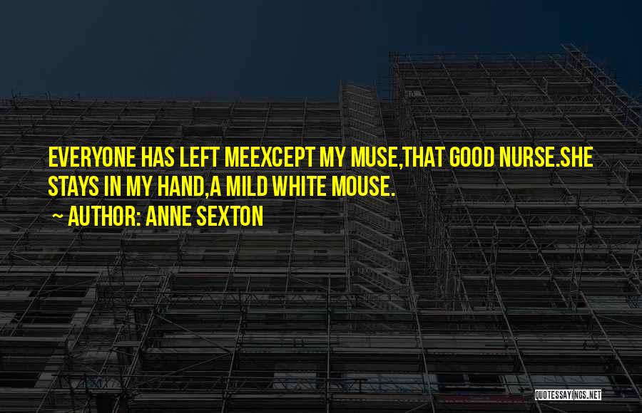 Anne Sexton Quotes: Everyone Has Left Meexcept My Muse,that Good Nurse.she Stays In My Hand,a Mild White Mouse.