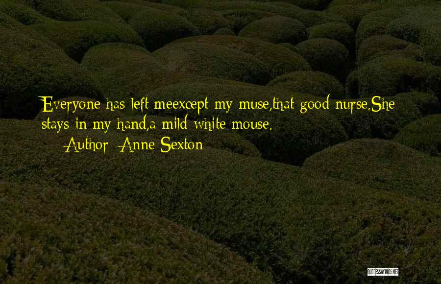 Anne Sexton Quotes: Everyone Has Left Meexcept My Muse,that Good Nurse.she Stays In My Hand,a Mild White Mouse.