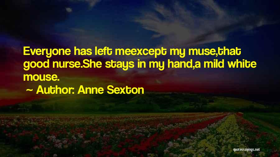 Anne Sexton Quotes: Everyone Has Left Meexcept My Muse,that Good Nurse.she Stays In My Hand,a Mild White Mouse.