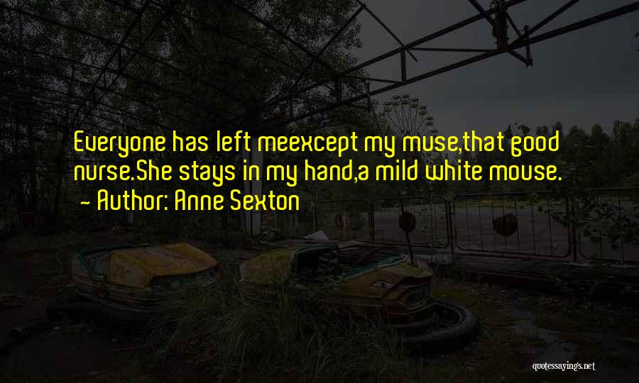 Anne Sexton Quotes: Everyone Has Left Meexcept My Muse,that Good Nurse.she Stays In My Hand,a Mild White Mouse.