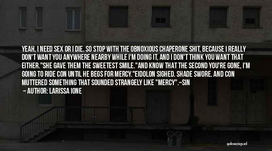 Larissa Ione Quotes: Yeah, I Need Sex Or I Die. So Stop With The Obnoxious Chaperone Shit, Because I Really Don't Want You