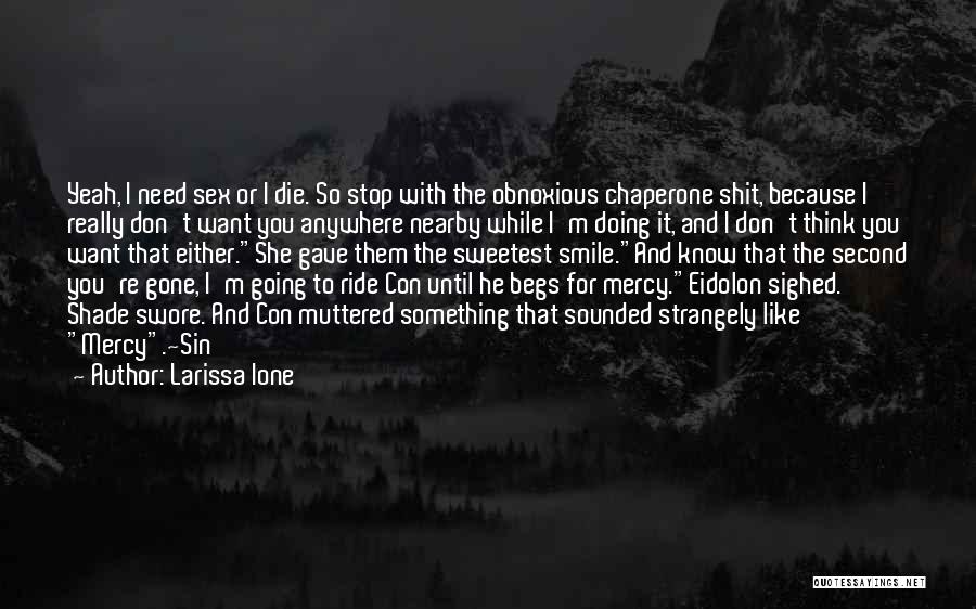 Larissa Ione Quotes: Yeah, I Need Sex Or I Die. So Stop With The Obnoxious Chaperone Shit, Because I Really Don't Want You