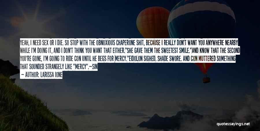 Larissa Ione Quotes: Yeah, I Need Sex Or I Die. So Stop With The Obnoxious Chaperone Shit, Because I Really Don't Want You