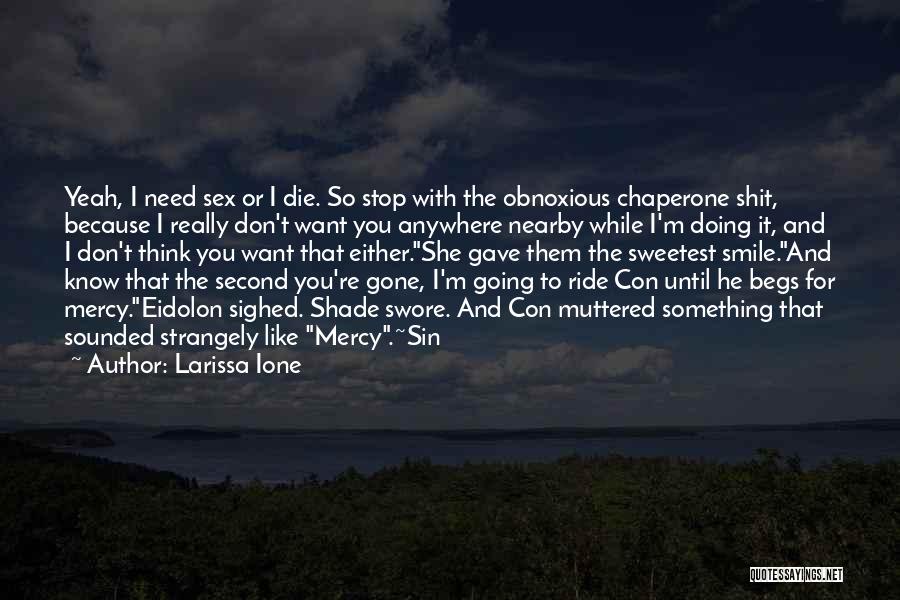 Larissa Ione Quotes: Yeah, I Need Sex Or I Die. So Stop With The Obnoxious Chaperone Shit, Because I Really Don't Want You