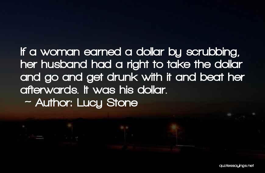 Lucy Stone Quotes: If A Woman Earned A Dollar By Scrubbing, Her Husband Had A Right To Take The Dollar And Go And