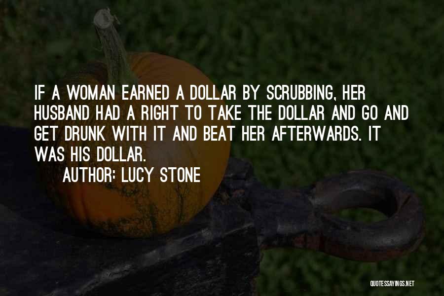 Lucy Stone Quotes: If A Woman Earned A Dollar By Scrubbing, Her Husband Had A Right To Take The Dollar And Go And
